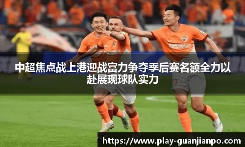 中超焦点战上港迎战富力争夺季后赛名额全力以赴展现球队实力
