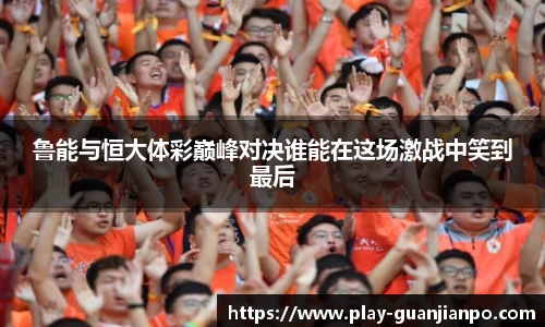 鲁能与恒大体彩巅峰对决谁能在这场激战中笑到最后