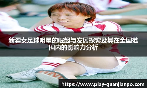 新疆女足球明星的崛起与发展探索及其在全国范围内的影响力分析